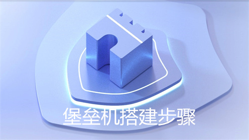 堡垒机搭建步骤是什么